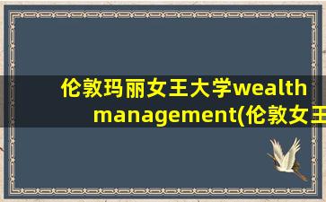 伦敦玛丽女王大学wealth management(伦敦女王玛丽学院排名)